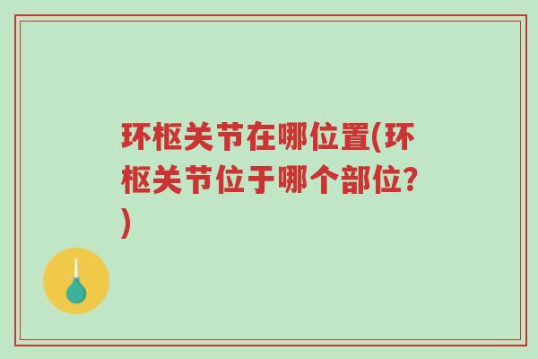 环枢关节在哪位置(环枢关节位于哪个部位?)-第1张图片-超越 环枢关节在哪位置(环枢关节位于哪个部位?)-第1张图片-超越