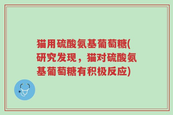 猫用硫酸氨基葡萄糖(研究发现,猫对硫酸氨基葡萄糖有积极反应)-第1张图片-超越 猫用硫酸氨基葡萄糖(研究发现,猫对硫酸氨基葡萄糖有积极反应)-第1张图片-超越