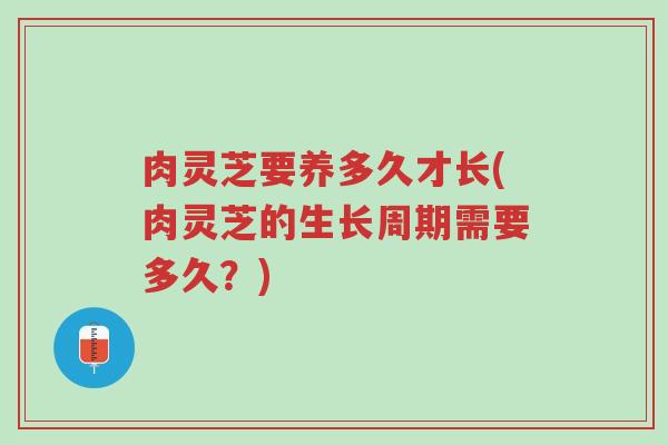肉灵芝要养多久才长(肉灵芝的生长周期需要多久?)-第1张图片-超越 肉灵芝要养多久才长(肉灵芝的生长周期需要多久?)-第1张图片-超越