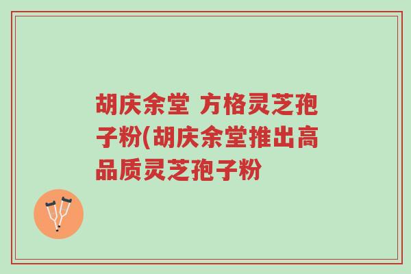 胡庆余堂 方格灵芝孢子粉(胡庆余堂推出高品质灵芝孢子粉-第1张图片-超越 胡庆余堂 方格灵芝孢子粉(胡庆余堂推出高品质灵芝孢子粉-第1张图片-超越