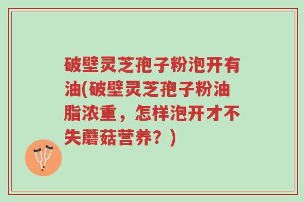 破壁灵芝孢子粉泡开有油(破壁灵芝孢子粉油脂浓重,怎样泡开才不失蘑菇营养?)-第1张图片-超越 破壁灵芝孢子粉泡开有油(破壁灵芝孢子粉油脂浓重,怎样泡开才不失蘑菇营养?)-第1张图片-超越