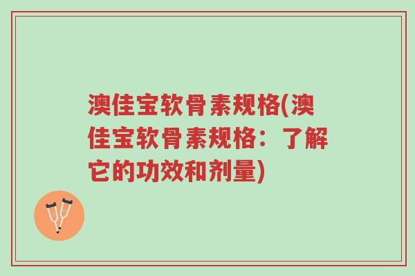 澳佳宝软骨素规格(澳佳宝软骨素规格:了解它的功效和剂量)-第1张图片-超越 澳佳宝软骨素规格(澳佳宝软骨素规格:了解它的功效和剂量)-第1张图片-超越
