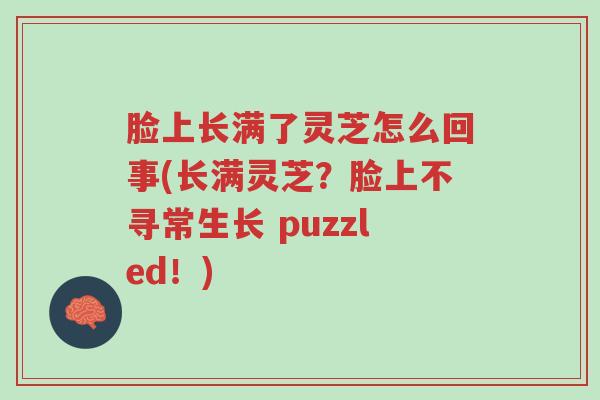 脸上长满了灵芝怎么回事(长满灵芝?脸上不寻常生长 puzzled!)-第1张图片-超越 脸上长满了灵芝怎么回事(长满灵芝?脸上不寻常生长 puzzled!)-第1张图片-超越