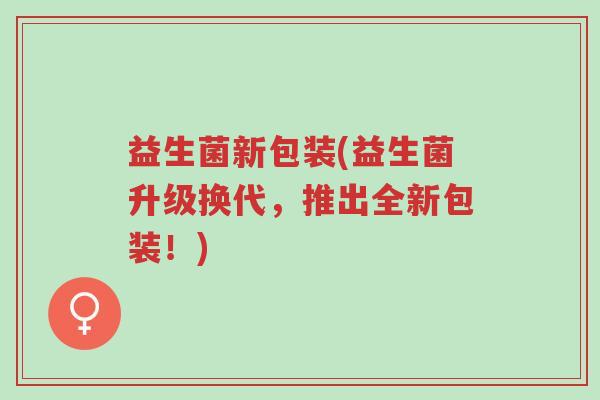 益生菌新包装(益生菌升级换代,推出全新包装!)-第1张图片-超越 益生菌新包装(益生菌升级换代,推出全新包装!)-第1张图片-超越