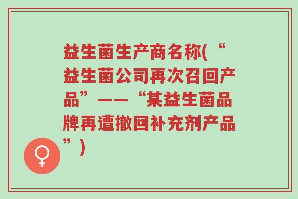 益生菌生产商名称(“益生菌公司再次召回产品”——“某益生菌品牌再遭撤回补充剂产品”)-第1张图片-超越 益生菌生产商名称(“益生菌公司再次召回产品”——“某益生菌品牌再遭撤回补充剂产品”)-第1张图片-超越
