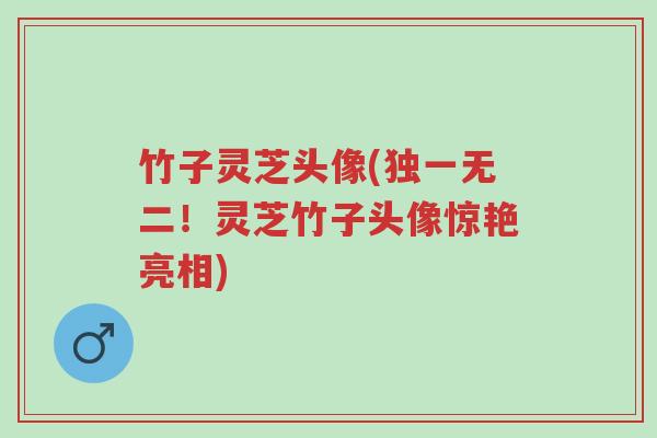 竹子灵芝头像(独一无二!灵芝竹子头像惊艳亮相)-第1张图片-超越 竹子灵芝头像(独一无二!灵芝竹子头像惊艳亮相)-第1张图片-超越