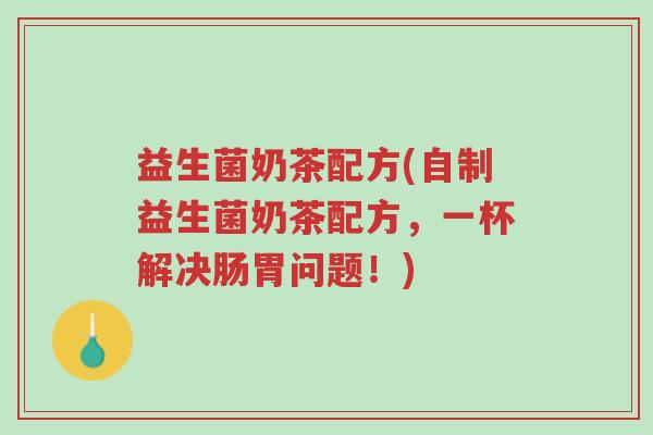 益生菌奶茶配方(自制益生菌奶茶配方,一杯解决肠胃问题!)-第1张图片-超越 益生菌奶茶配方(自制益生菌奶茶配方,一杯解决肠胃问题!)-第1张图片-超越