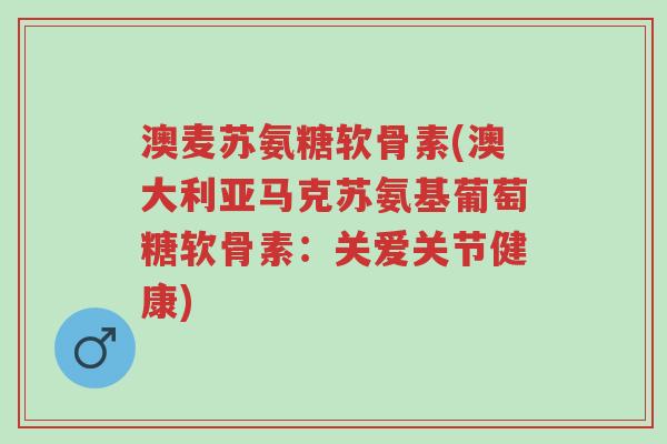 澳麦苏氨糖软骨素(澳大利亚马克苏氨基葡萄糖软骨素:关爱关节健康)-第1张图片-超越 澳麦苏氨糖软骨素(澳大利亚马克苏氨基葡萄糖软骨素:关爱关节健康)-第1张图片-超越