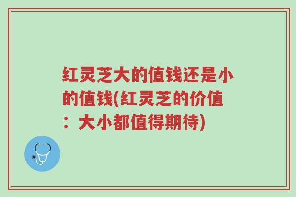 红灵芝大的值钱还是小的值钱(红灵芝的价值:大小都值得期待)-第1张图片-超越 红灵芝大的值钱还是小的值钱(红灵芝的价值:大小都值得期待)-第1张图片-超越