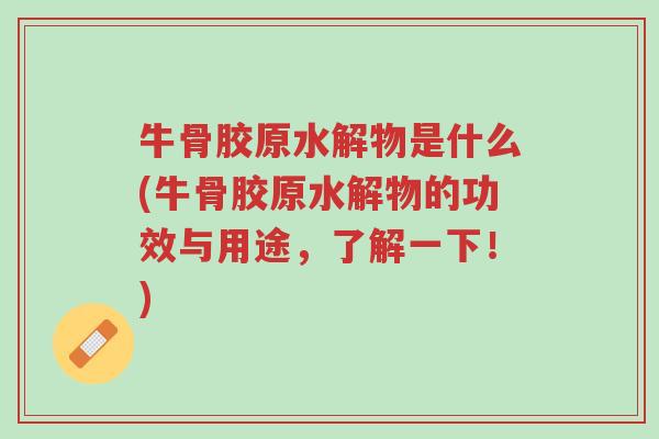 牛骨胶原水解物是什么(牛骨胶原水解物的功效与用途,了解一下!)-第1张图片-超越 牛骨胶原水解物是什么(牛骨胶原水解物的功效与用途,了解一下!)-第1张图片-超越