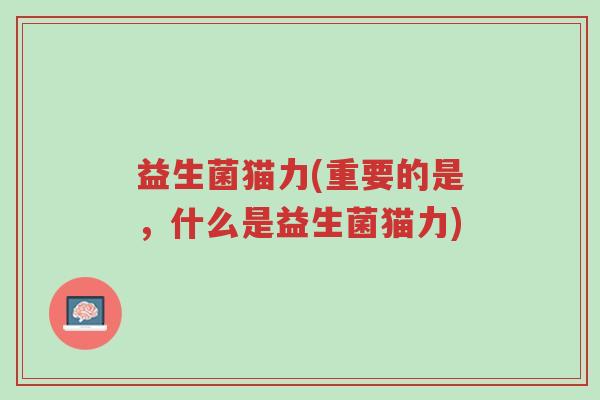 益生菌猫力(重要的是,什么是益生菌猫力)-第1张图片-超越 益生菌猫力(重要的是,什么是益生菌猫力)-第1张图片-超越