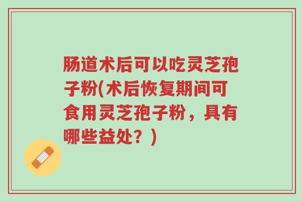 肠道术后可以吃灵芝孢子粉(术后恢复期间可食用灵芝孢子粉,具有哪些益处?)-第1张图片-超越 肠道术后可以吃灵芝孢子粉(术后恢复期间可食用灵芝孢子粉,具有哪些益处?)-第1张图片-超越