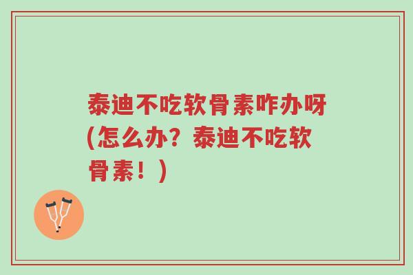 泰迪不吃软骨素咋办呀(怎么办?泰迪不吃软骨素!)-第1张图片-超越 泰迪不吃软骨素咋办呀(怎么办?泰迪不吃软骨素!)-第1张图片-超越