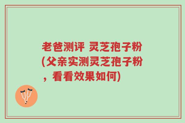 老爸测评 灵芝孢子粉(父亲实测灵芝孢子粉,看看效果如何)-第1张图片-超越 老爸测评 灵芝孢子粉(父亲实测灵芝孢子粉,看看效果如何)-第1张图片-超越