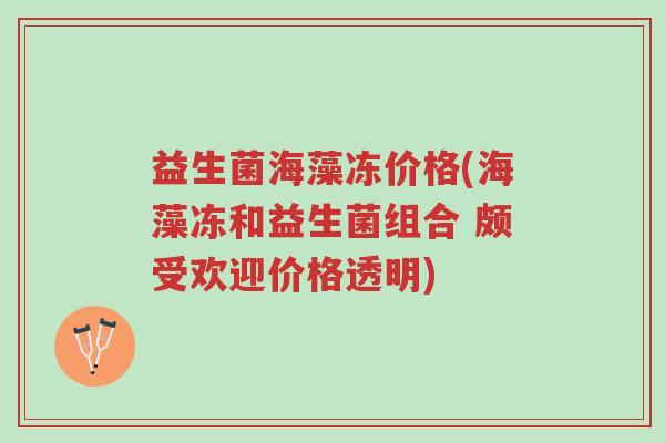 益生菌海藻冻价格(海藻冻和益生菌组合 颇受欢迎价格透明)-第1张图片-超越 益生菌海藻冻价格(海藻冻和益生菌组合 颇受欢迎价格透明)-第1张图片-超越