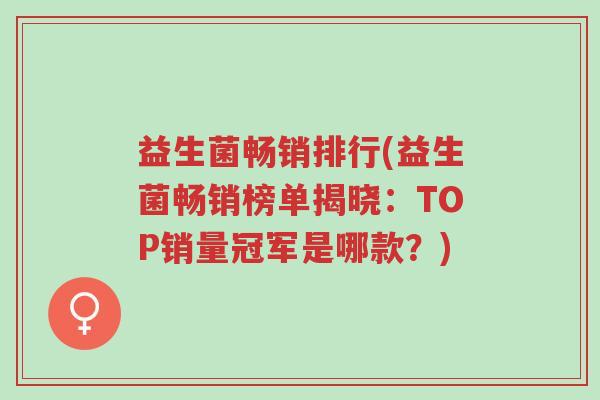 益生菌畅销排行(益生菌畅销榜单揭晓:TOP销量冠军是哪款?)-第1张图片-超越 益生菌畅销排行(益生菌畅销榜单揭晓:TOP销量冠军是哪款?)-第1张图片-超越