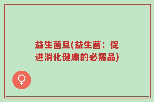 益生菌旦(益生菌：促进消化健康的必需品)-第1张图片-超越