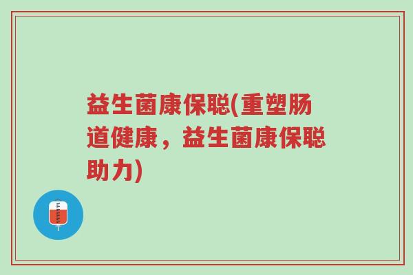 益生菌康保聪(重塑肠道健康，益生菌康保聪助力)-第1张图片-超越