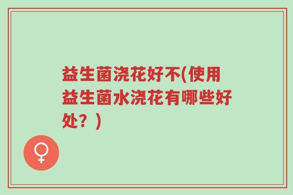 益生菌浇花好不(使用益生菌水浇花有哪些好处?)-第1张图片-超越 益生菌浇花好不(使用益生菌水浇花有哪些好处?)-第1张图片-超越