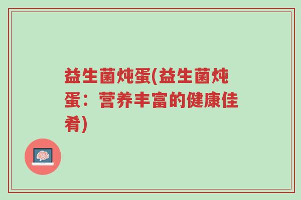 益生菌炖蛋(益生菌炖蛋:营养丰富的健康佳肴)-第1张图片-超越 益生菌炖蛋(益生菌炖蛋:营养丰富的健康佳肴)-第1张图片-超越