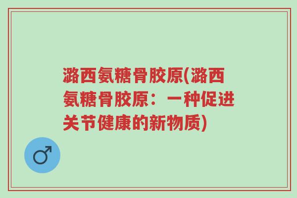 潞西氨糖骨胶原(潞西氨糖骨胶原:一种促进关节健康的新物质)-第1张图片-超越 潞西氨糖骨胶原(潞西氨糖骨胶原:一种促进关节健康的新物质)-第1张图片-超越