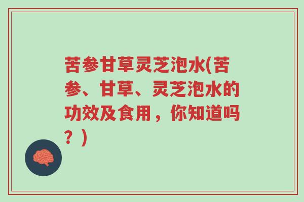 苦参甘草灵芝泡水(苦参、甘草、灵芝泡水的功效及食用，你知道吗？)-第1张图片-超越