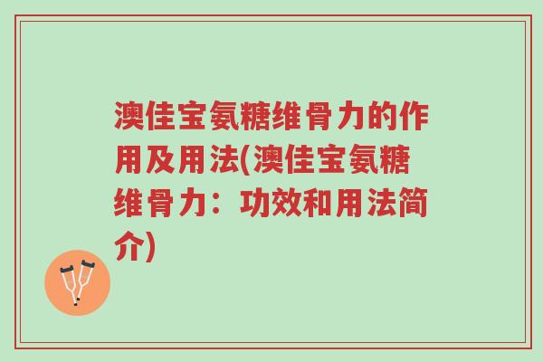 澳佳宝氨糖维骨力的作用及用法(澳佳宝氨糖维骨力:功效和用法简介)-第1张图片-超越 澳佳宝氨糖维骨力的作用及用法(澳佳宝氨糖维骨力:功效和用法简介)-第1张图片-超越