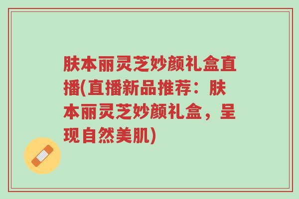 肤本丽灵芝妙颜礼盒直播(直播新品推荐:肤本丽灵芝妙颜礼盒,呈现自然美肌)-第1张图片-超越 肤本丽灵芝妙颜礼盒直播(直播新品推荐:肤本丽灵芝妙颜礼盒,呈现自然美肌)-第1张图片-超越