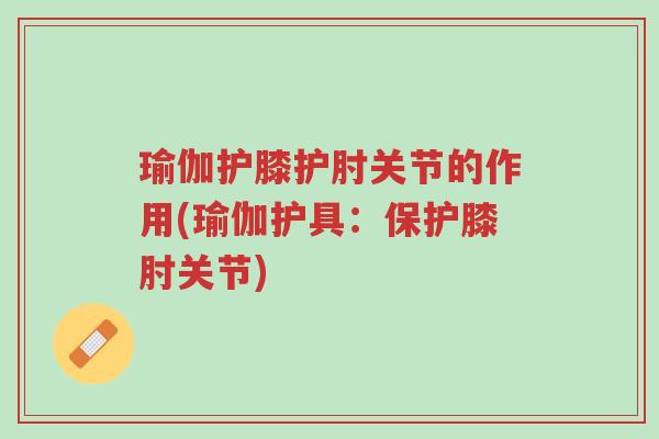 瑜伽护膝护肘关节的作用(瑜伽护具:保护膝肘关节)-第1张图片-超越 瑜伽护膝护肘关节的作用(瑜伽护具:保护膝肘关节)-第1张图片-超越