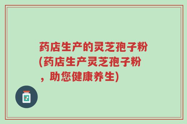 药店生产的灵芝孢子粉(药店生产灵芝孢子粉,助您健康养生)-第1张图片-超越 药店生产的灵芝孢子粉(药店生产灵芝孢子粉,助您健康养生)-第1张图片-超越