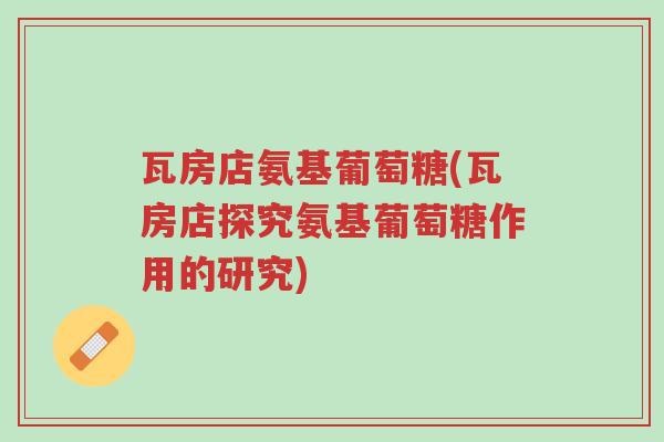 瓦房店氨基葡萄糖(瓦房店探究氨基葡萄糖作用的研究)-第1张图片-超越