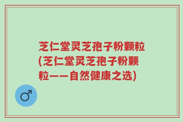 芝仁堂灵芝孢子粉颗粒(芝仁堂灵芝孢子粉颗粒——自然健康之选)-第1张图片-超越 芝仁堂灵芝孢子粉颗粒(芝仁堂灵芝孢子粉颗粒——自然健康之选)-第1张图片-超越