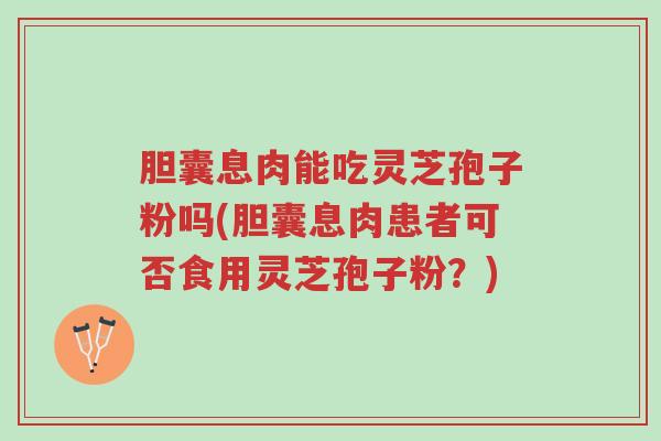 胆囊息肉能吃灵芝孢子粉吗(胆囊息肉患者可否食用灵芝孢子粉?)-第1张图片-超越 胆囊息肉能吃灵芝孢子粉吗(胆囊息肉患者可否食用灵芝孢子粉?)-第1张图片-超越