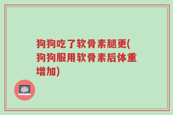 狗狗吃了软骨素腿更(狗狗服用软骨素后体重增加)-第1张图片-超越 狗狗吃了软骨素腿更(狗狗服用软骨素后体重增加)-第1张图片-超越