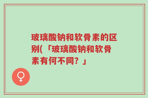 玻璃酸钠和软骨素的区别(「玻璃酸钠和软骨素有何不同?」-第1张图片-超越 玻璃酸钠和软骨素的区别(「玻璃酸钠和软骨素有何不同?」-第1张图片-超越