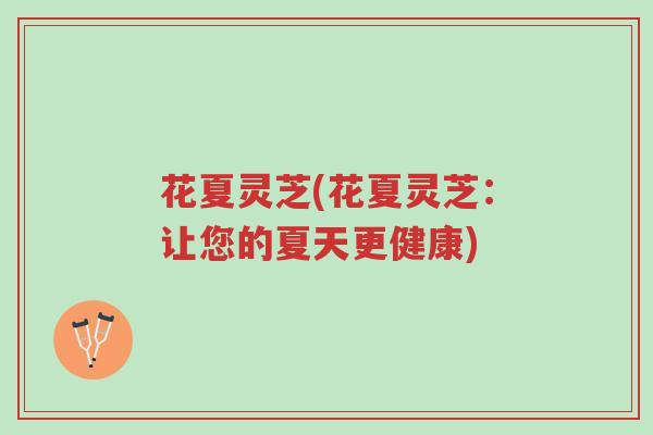 花夏灵芝(花夏灵芝:让您的夏天更健康)-第1张图片-超越 花夏灵芝(花夏灵芝:让您的夏天更健康)-第1张图片-超越