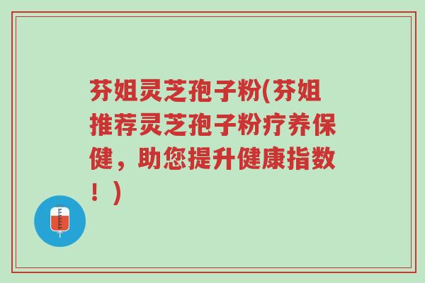 芬姐灵芝孢子粉(芬姐推荐灵芝孢子粉疗养保健,助您提升健康指数!)-第1张图片-超越 芬姐灵芝孢子粉(芬姐推荐灵芝孢子粉疗养保健,助您提升健康指数!)-第1张图片-超越