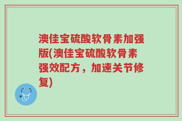 澳佳宝硫酸软骨素加强版(澳佳宝硫酸软骨素强效配方,加速关节修复)-第1张图片-超越 澳佳宝硫酸软骨素加强版(澳佳宝硫酸软骨素强效配方,加速关节修复)-第1张图片-超越