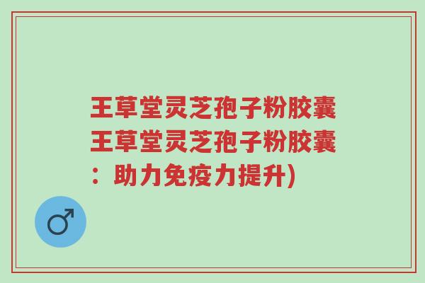 王草堂灵芝孢子粉胶囊王草堂灵芝孢子粉胶囊:助力免疫力提升)-第1张图片-超越 王草堂灵芝孢子粉胶囊王草堂灵芝孢子粉胶囊:助力免疫力提升)-第1张图片-超越