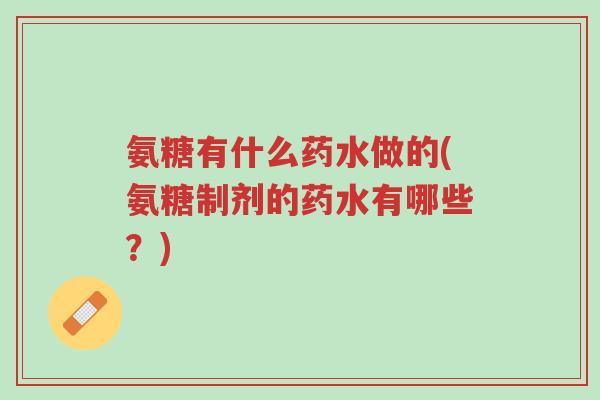 氨糖有什么药水做的(氨糖制剂的药水有哪些?)-第1张图片-超越 氨糖有什么药水做的(氨糖制剂的药水有哪些?)-第1张图片-超越
