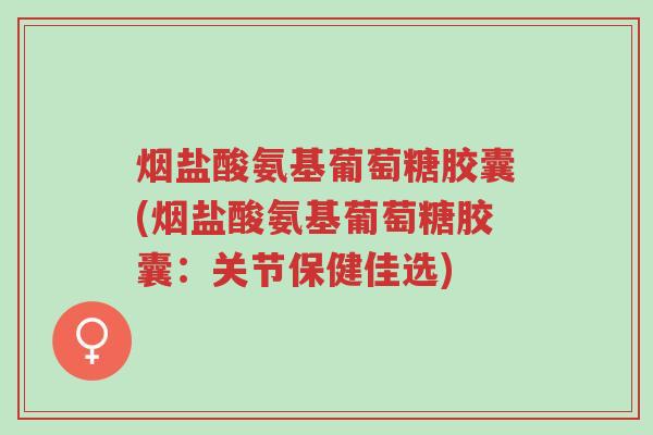 烟盐酸氨基葡萄糖胶囊(烟盐酸氨基葡萄糖胶囊:关节保健佳选)-第1张图片-超越 烟盐酸氨基葡萄糖胶囊(烟盐酸氨基葡萄糖胶囊:关节保健佳选)-第1张图片-超越