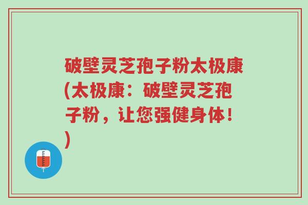 破壁灵芝孢子粉太极康(太极康：破壁灵芝孢子粉，让您强健身体！)-第1张图片-超越