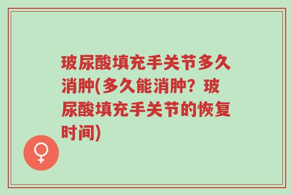 玻尿酸填充手关节多久消肿(多久能消肿？玻尿酸填充手关节的恢复时间)-第1张图片-超越