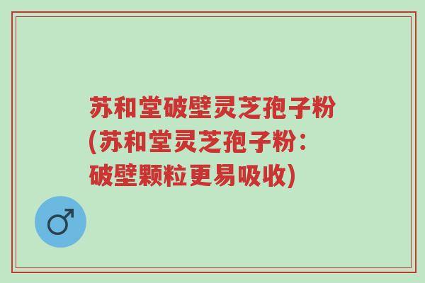苏和堂破壁灵芝孢子粉(苏和堂灵芝孢子粉:破壁颗粒更易吸收)-第1张图片-超越 苏和堂破壁灵芝孢子粉(苏和堂灵芝孢子粉:破壁颗粒更易吸收)-第1张图片-超越