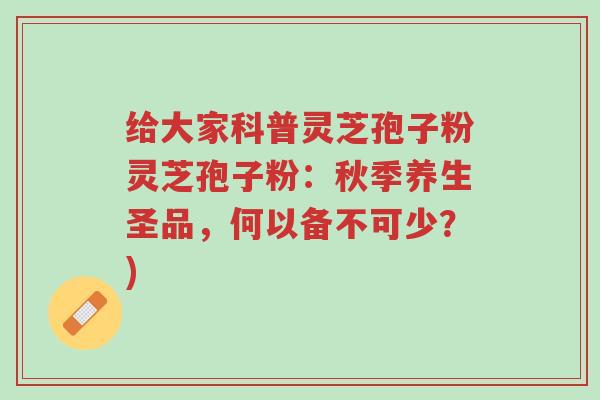 给大家科普灵芝孢子粉灵芝孢子粉：秋季养生圣品，何以备不可少？)-第1张图片-超越