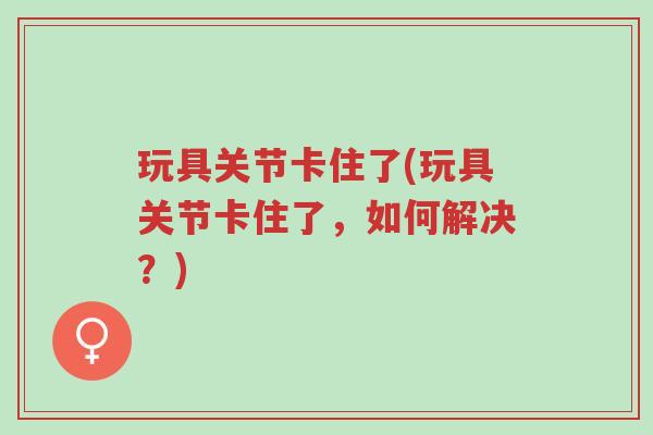 玩具关节卡住了(玩具关节卡住了,如何解决?)-第1张图片-超越 玩具关节卡住了(玩具关节卡住了,如何解决?)-第1张图片-超越