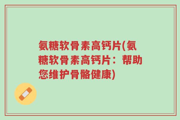 氨糖软骨素高钙片(氨糖软骨素高钙片:帮助您维护骨骼健康)-第1张图片-超越 氨糖软骨素高钙片(氨糖软骨素高钙片:帮助您维护骨骼健康)-第1张图片-超越