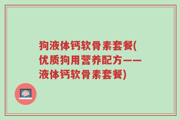 狗液体钙软骨素套餐(优质狗用营养配方——液体钙软骨素套餐)-第1张图片-超越 狗液体钙软骨素套餐(优质狗用营养配方——液体钙软骨素套餐)-第1张图片-超越