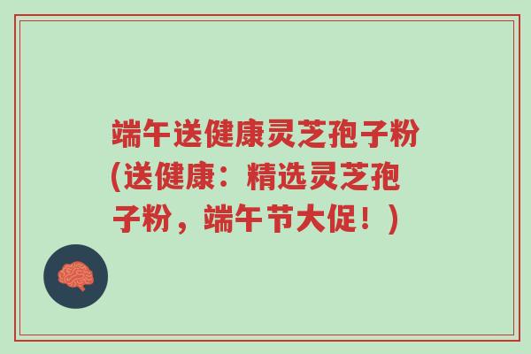 端午送健康灵芝孢子粉(送健康:精选灵芝孢子粉,端午节大促!)-第1张图片-超越 端午送健康灵芝孢子粉(送健康:精选灵芝孢子粉,端午节大促!)-第1张图片-超越