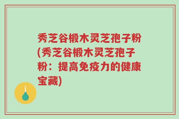 秀芝谷椴木灵芝孢子粉(秀芝谷椴木灵芝孢子粉:提高免疫力的健康宝藏)-第1张图片-超越 秀芝谷椴木灵芝孢子粉(秀芝谷椴木灵芝孢子粉:提高免疫力的健康宝藏)-第1张图片-超越
